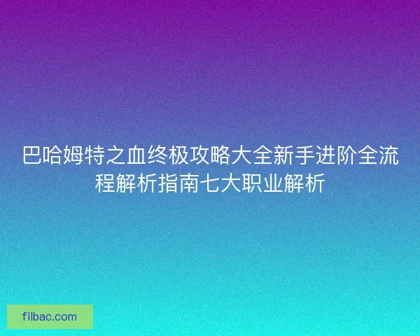 巴哈姆特之血终极攻略大全新手进阶全流程解析指南七大职业解析