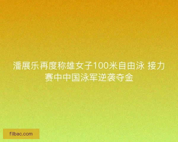 潘展乐再度称雄女子100米自由泳 接力赛中中国泳军逆袭夺金