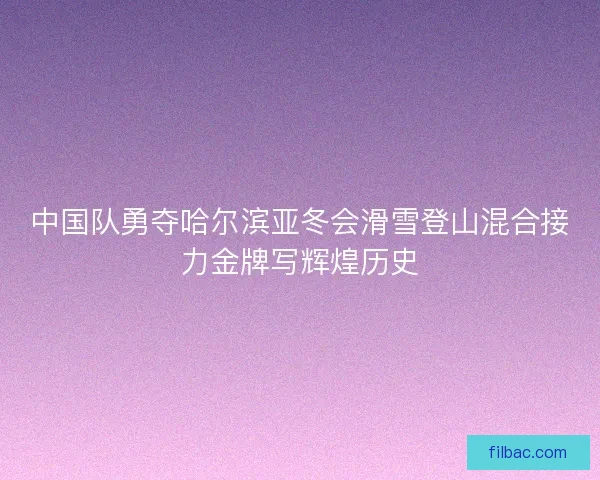 中国队勇夺哈尔滨亚冬会滑雪登山混合接力金牌写辉煌历史