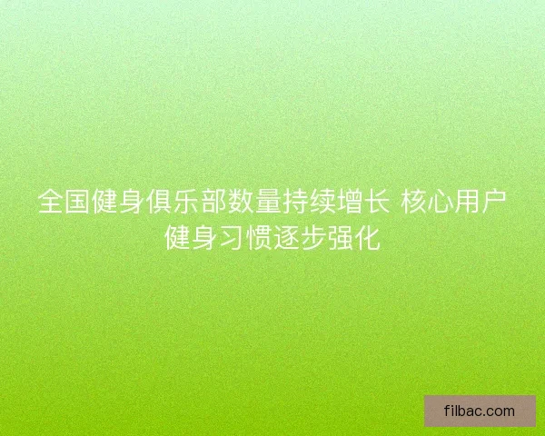 全国健身俱乐部数量持续增长 核心用户健身习惯逐步强化
