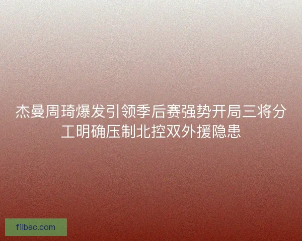 杰曼周琦爆发引领季后赛强势开局三将分工明确压制北控双外援隐患