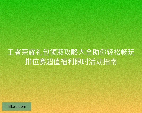 王者荣耀礼包领取攻略大全助你轻松畅玩排位赛超值福利限时活动指南