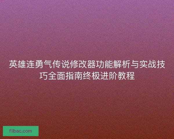 英雄连勇气传说修改器功能解析与实战技巧全面指南终极进阶教程