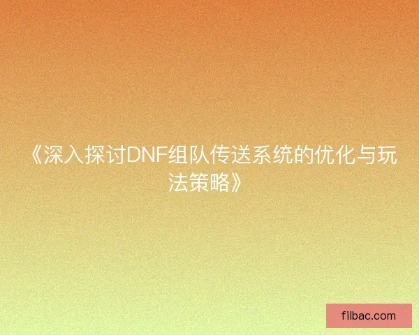 《深入探讨DNF组队传送系统的优化与玩法策略》