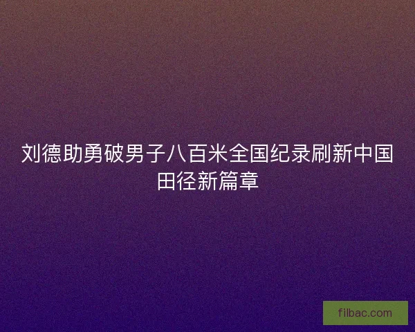 刘德助勇破男子八百米全国纪录刷新中国田径新篇章