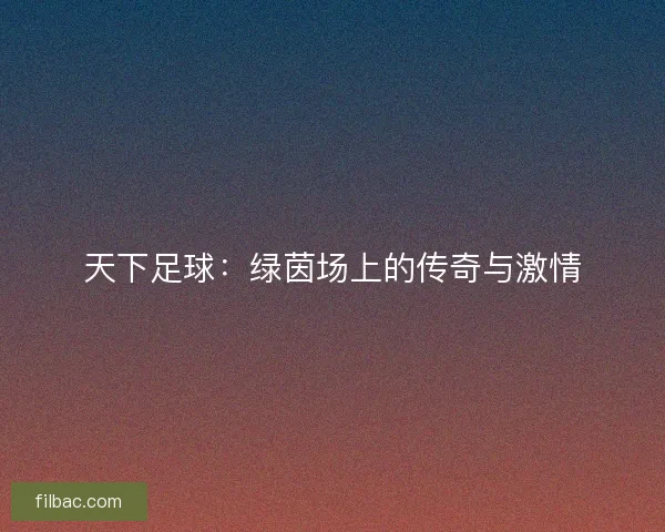 天下足球:绿茵场上的传奇与激情 天下足球:绿茵场上的传奇与激情