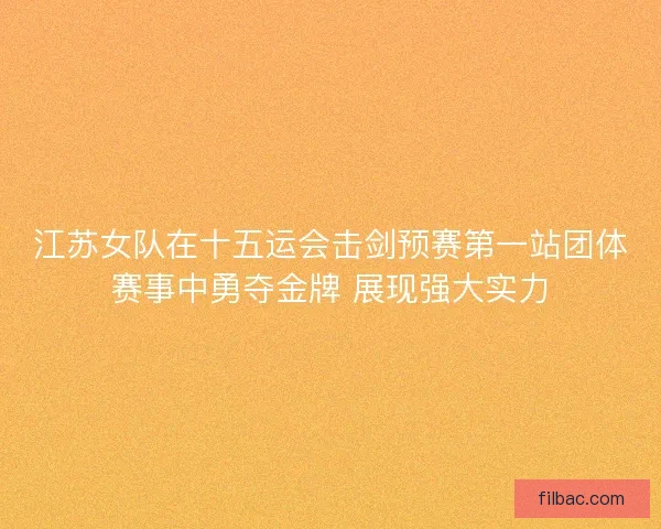 江苏女队在十五运会击剑预赛第一站团体赛事中勇夺金牌 展现强大实力 江苏女队在十五运会击剑预赛第一站团体赛事中勇夺金牌 展现强大实力